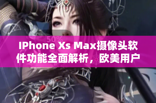 IPhone Xs Max攝像頭軟件功能全面解析，歐美用戶首選