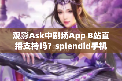 觀影Ask中劇場App B站直播支持嗎？splendid手機評測