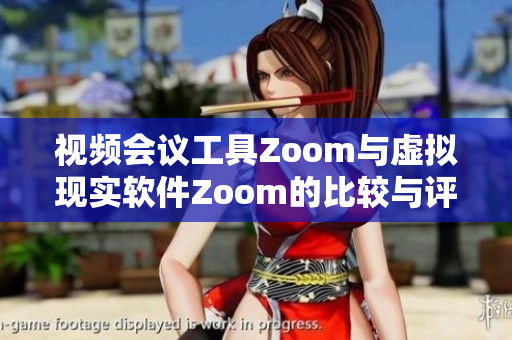 視頻會議工具Zoom與虛擬現實軟件Zoom的比較與評測