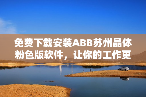 免費下載安裝ABB蘇州晶體粉色版軟件，讓你的工作更高效