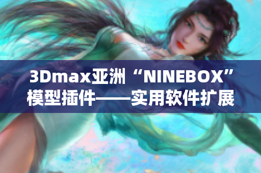 3Dmax亞洲“NINEBOX”模型插件——實用軟件擴展工具分享