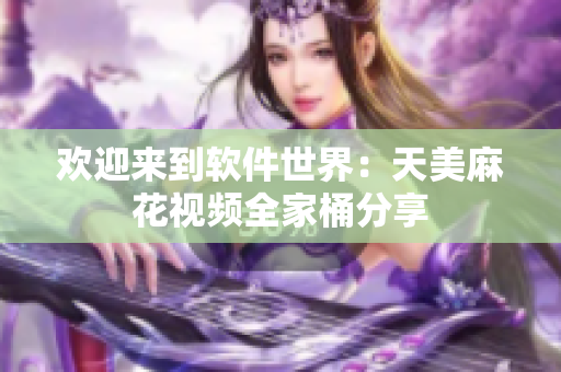 歡迎來到軟件世界：天美麻花視頻全家桶分享