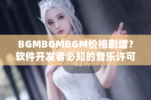 BGMBGMBGM價(jià)格劇增？軟件開發(fā)者必知的音樂許可證費(fèi)用變動(dòng)！