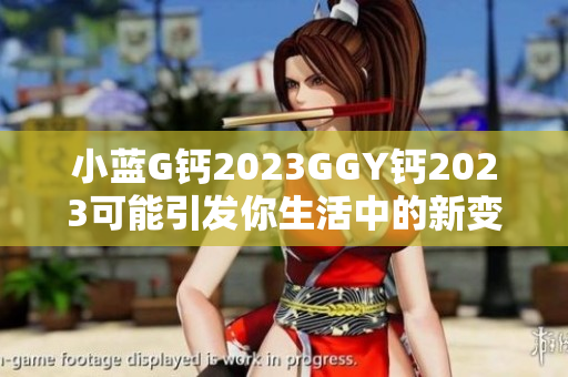 小藍G鈣2023GGY鈣2023可能引發你生活中的新變革