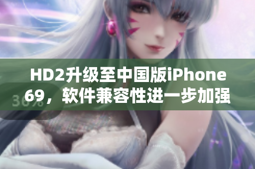 HD2升級至中國版iPhone69，軟件兼容性進(jìn)一步加強(qiáng)