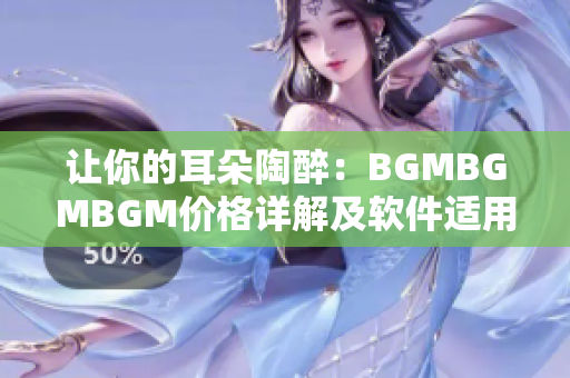 讓你的耳朵陶醉：BGMBGMBGM價格詳解及軟件適用建議