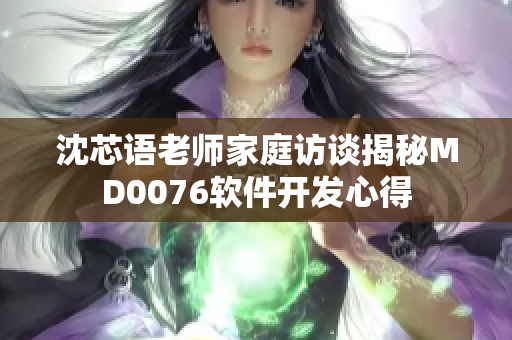 沈芯語老師家庭訪談揭秘MD0076軟件開發心得