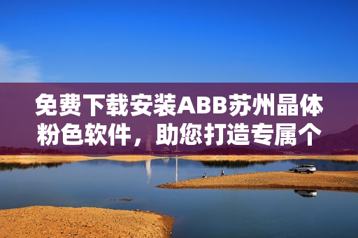 免費下載安裝ABB蘇州晶體粉色軟件，助您打造專屬個性界面