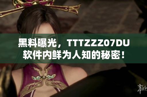 黑料曝光，TTTZZZ07DU軟件內(nèi)鮮為人知的秘密！