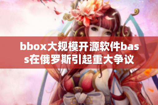 bbox大規模開源軟件bass在俄羅斯引起重大爭議