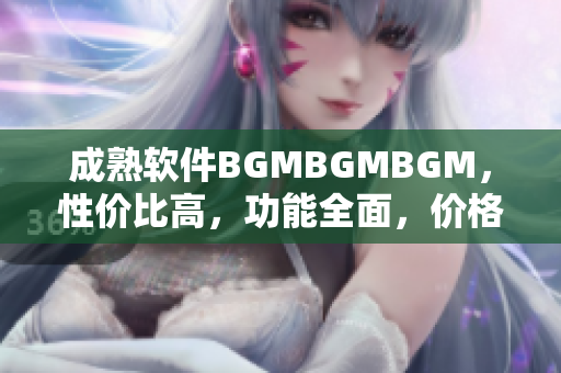 成熟軟件BGMBGMBGM，性價(jià)比高，功能全面，價(jià)格實(shí)惠!