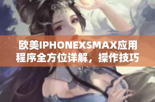 歐美IPHONEXSMAX應用程序全方位詳解，操作技巧與軟件功能解讀