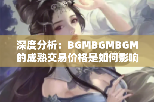 深度分析：BGMBGMBGM的成熟交易價格是如何影響軟件行業的