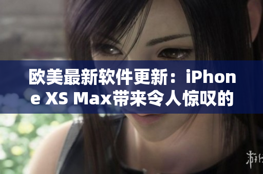 歐美最新軟件更新：iPhone XS Max帶來令人驚嘆的功能優(yōu)化