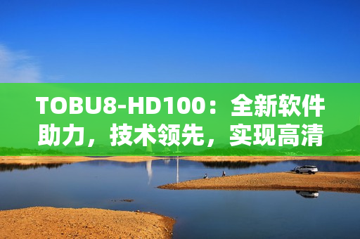 TOBU8-HD100：全新軟件助力，技術領先，實現高清暢享