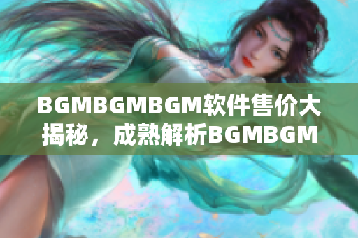 BGMBGMBGM軟件售價大揭秘，成熟解析BGMBGMBGM軟件價格揭示