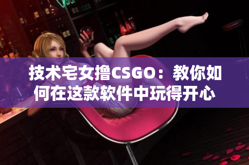 技術宅女擼CSGO：教你如何在這款軟件中玩得開心