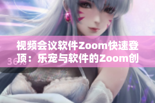 視頻會議軟件Zoom快速登頂：樂寵與軟件的Zoom創(chuàng)造力