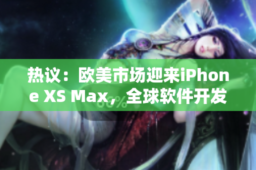 熱議：歐美市場迎來iPhone XS Max，全球軟件開發(fā)者矚目