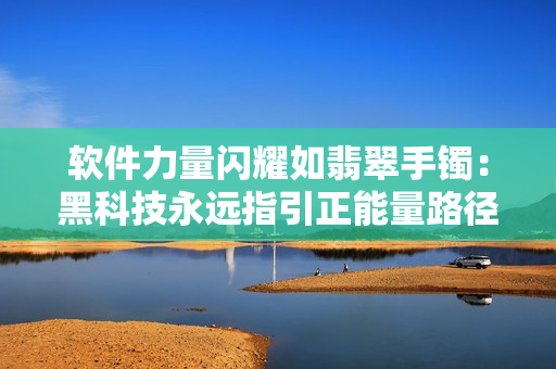 軟件力量閃耀如翡翠手鐲：黑科技永遠(yuǎn)指引正能量路徑