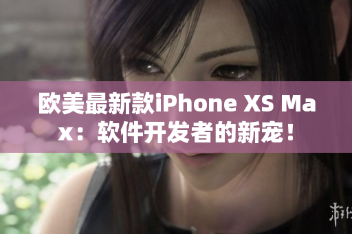 歐美最新款iPhone XS Max：軟件開發者的新寵！