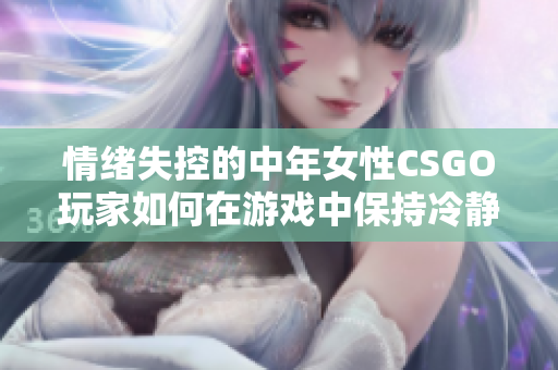 情緒失控的中年女性CSGO玩家如何在游戲中保持冷靜？