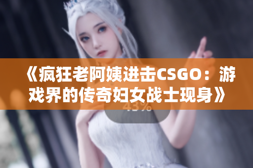 《瘋狂老阿姨進擊CSGO：游戲界的傳奇婦女戰士現身》