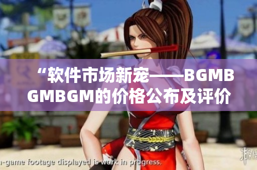 “軟件市場新寵——BGMBGMBGM的價格公布及評價”