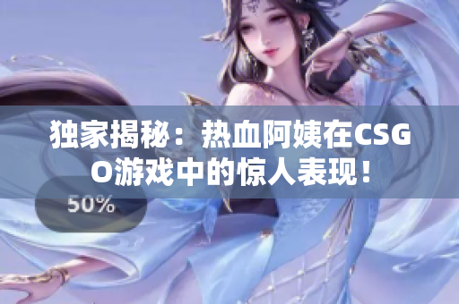 獨家揭秘：熱血阿姨在CSGO游戲中的驚人表現！