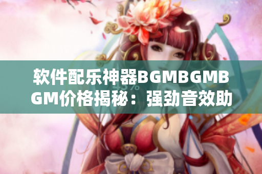 軟件配樂神器BGMBGMBGM價格揭秘：強勁音效助力沉浸式使用體驗