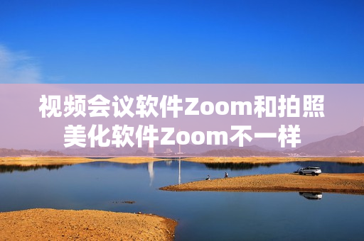 視頻會議軟件Zoom和拍照美化軟件Zoom不一樣