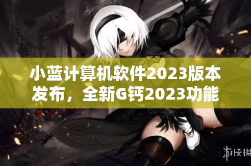 小藍計算機軟件2023版本發布，全新G鈣2023功能體驗詳解