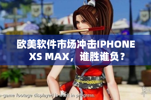 歐美軟件市場沖擊IPHONE XS MAX，誰勝誰負？