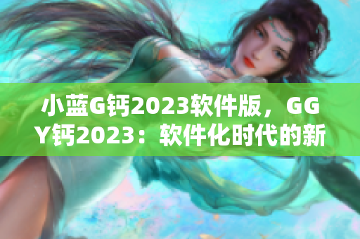 小藍G鈣2023軟件版，GGY鈣2023：軟件化時代的新選擇