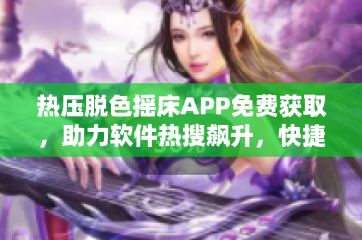 熱壓脫色搖床APP免費獲取，助力軟件熱搜飆升，快捷下載一鍵操作