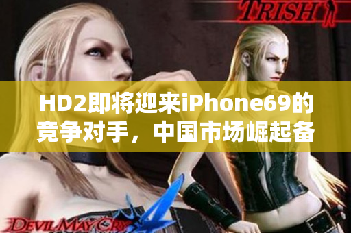 HD2即將迎來iPhone69的競爭對手，中國市場崛起備受期待