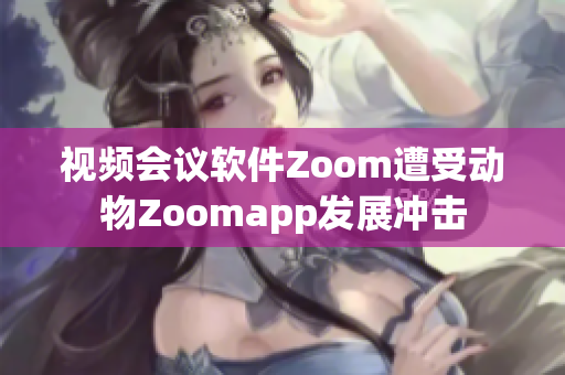 視頻會議軟件Zoom遭受動物Zoomapp發展沖擊