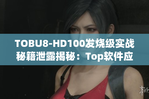 TOBU8-HD100發(fā)燒級(jí)實(shí)戰(zhàn)秘籍泄露揭秘：Top軟件應(yīng)用技巧詳解