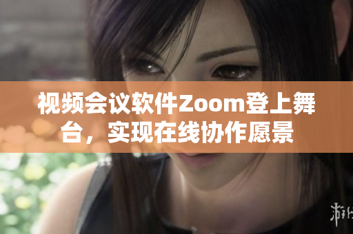 視頻會議軟件Zoom登上舞臺，實現(xiàn)在線協(xié)作愿景