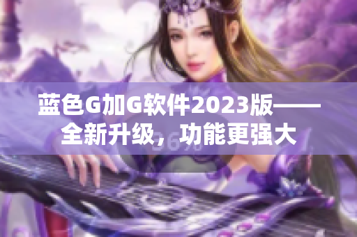 藍色G加G軟件2023版——全新升級，功能更強大