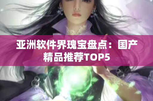 亞洲軟件界瑰寶盤點：國產精品推薦TOP5