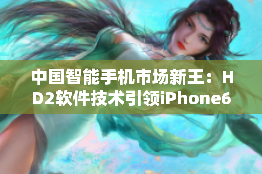 中國智能手機市場新王：HD2軟件技術(shù)引領(lǐng)iPhone69風(fēng)潮