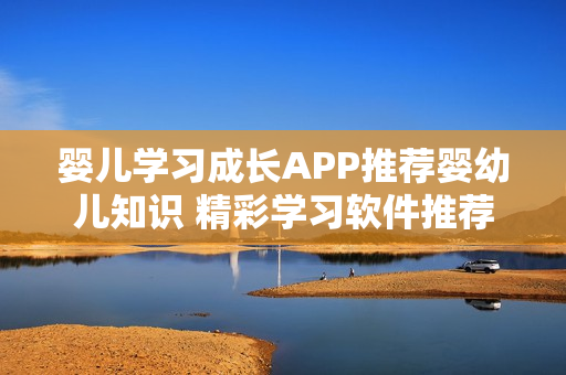 嬰兒學(xué)習(xí)成長APP推薦嬰幼兒知識 精彩學(xué)習(xí)軟件推薦