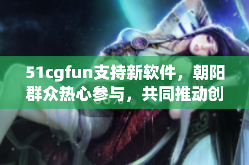 51cgfun支持新軟件，朝陽群眾熱心參與，共同推動創新