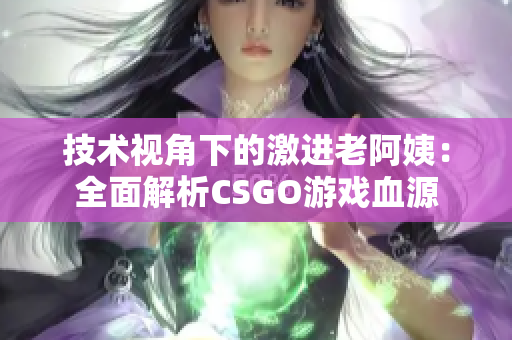 技術視角下的激進老阿姨：全面解析CSGO游戲血源