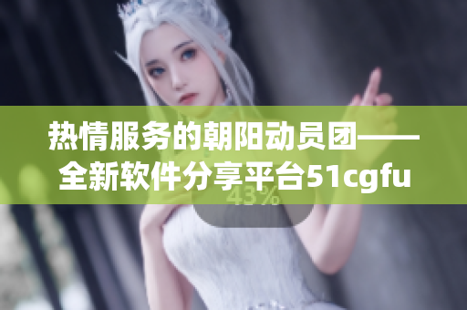 熱情服務的朝陽動員團——全新軟件分享平臺51cgfun 上線啦!