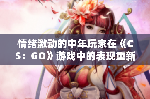 情緒激動(dòng)的中年玩家在《CS：GO》游戲中的表現(xiàn)重新定義