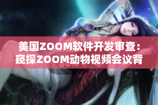 美國(guó)ZOOM軟件開(kāi)發(fā)審查：窺探ZOOM動(dòng)物視頻會(huì)議背后的技術(shù)創(chuàng)新