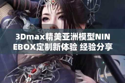 3Dmax精美亞洲模型NINEBOX定制新體驗 經驗分享