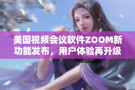 美國視頻會議軟件ZOOM新功能發(fā)布，用戶體驗再升級